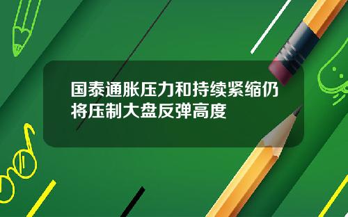 国泰通胀压力和持续紧缩仍将压制大盘反弹高度