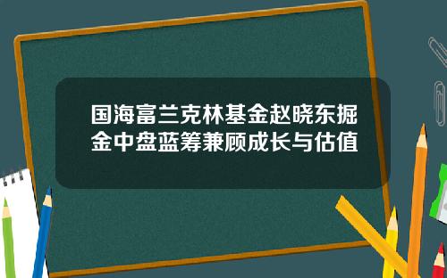 国海富兰克林基金赵晓东掘金中盘蓝筹兼顾成长与估值