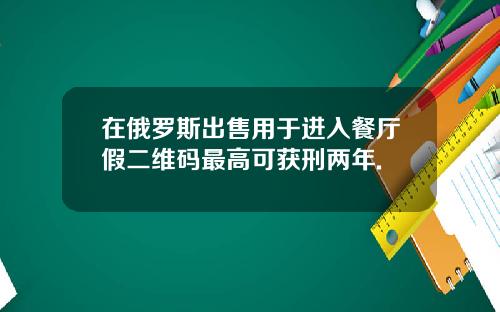 在俄罗斯出售用于进入餐厅假二维码最高可获刑两年.