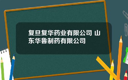 复旦复华药业有限公司 山东华鲁制药有限公司