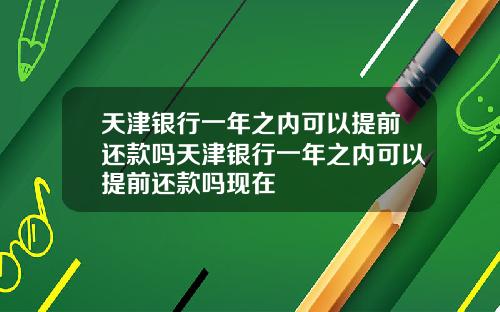 天津银行一年之内可以提前还款吗天津银行一年之内可以提前还款吗现在