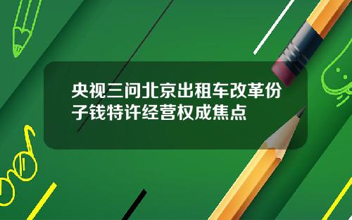 央视三问北京出租车改革份子钱特许经营权成焦点