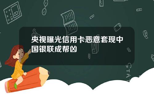 央视曝光信用卡恶意套现中国银联成帮凶