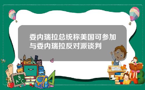 委内瑞拉总统称美国可参加与委内瑞拉反对派谈判