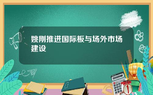 姚刚推进国际板与场外市场建设