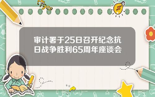 审计署于25日召开纪念抗日战争胜利65周年座谈会