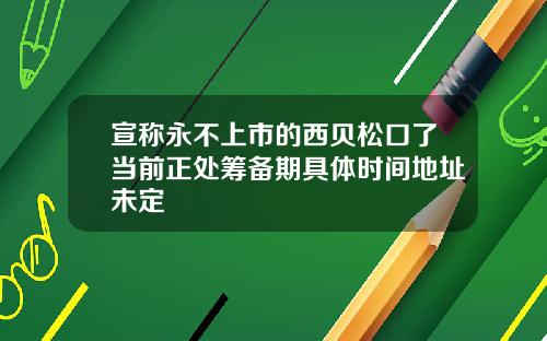 宣称永不上市的西贝松口了当前正处筹备期具体时间地址未定