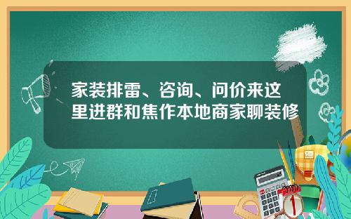 家装排雷、咨询、问价来这里进群和焦作本地商家聊装修