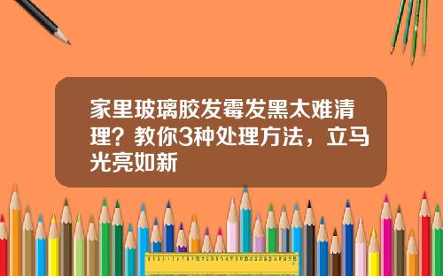 家里玻璃胶发霉发黑太难清理？教你3种处理方法，立马光亮如新