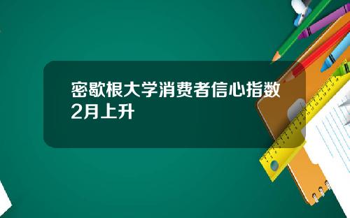 密歇根大学消费者信心指数2月上升