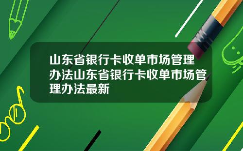 山东省银行卡收单市场管理办法山东省银行卡收单市场管理办法最新