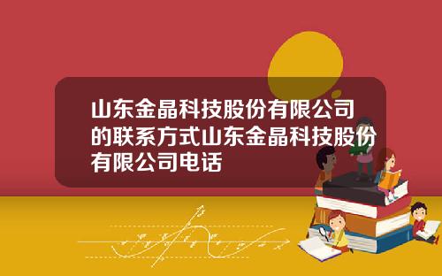 山东金晶科技股份有限公司的联系方式山东金晶科技股份有限公司电话