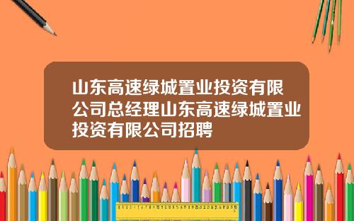 山东高速绿城置业投资有限公司总经理山东高速绿城置业投资有限公司招聘