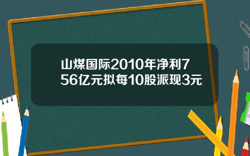 山煤国际2010年净利756亿元拟每10股派现3元