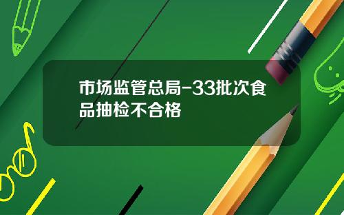 市场监管总局-33批次食品抽检不合格