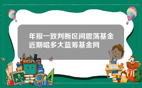 年报一致判断区间震荡基金近期唱多大蓝筹基金网