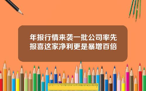 年报行情来袭一批公司率先报喜这家净利更是暴增百倍