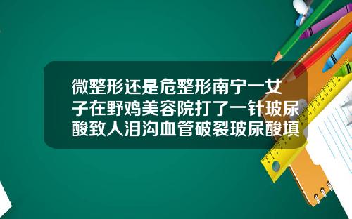 微整形还是危整形南宁一女子在野鸡美容院打了一针玻尿酸致人泪沟血管破裂玻尿酸填泪沟有危险吗