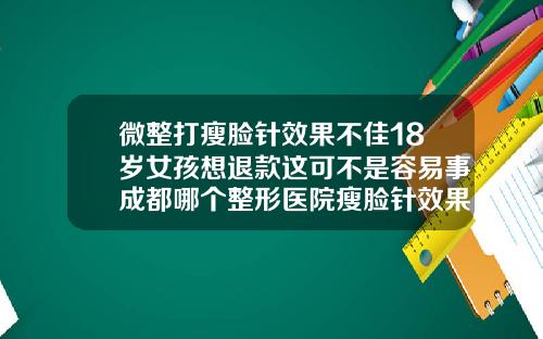 微整打瘦脸针效果不佳18岁女孩想退款这可不是容易事成都哪个整形医院瘦脸针效果好