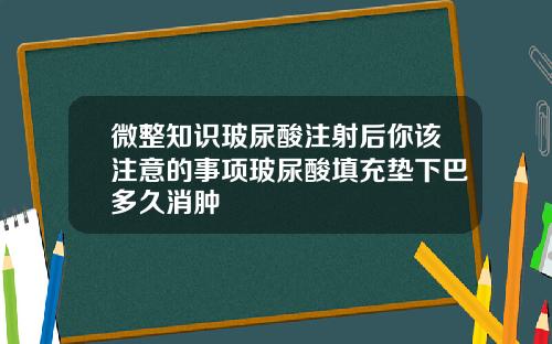 微整知识玻尿酸注射后你该注意的事项玻尿酸填充垫下巴多久消肿