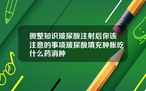 微整知识玻尿酸注射后你该注意的事项玻尿酸填充肿胀吃什么药消肿