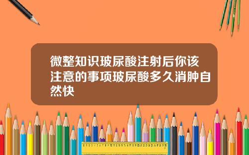 微整知识玻尿酸注射后你该注意的事项玻尿酸多久消肿自然快