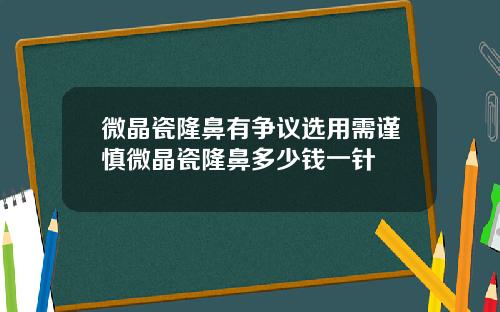 微晶瓷隆鼻有争议选用需谨慎微晶瓷隆鼻多少钱一针