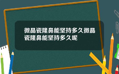 微晶瓷隆鼻能坚持多久微晶瓷隆鼻能坚持多久呢