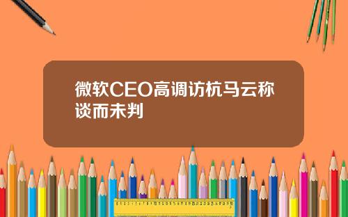 微软CEO高调访杭马云称谈而未判