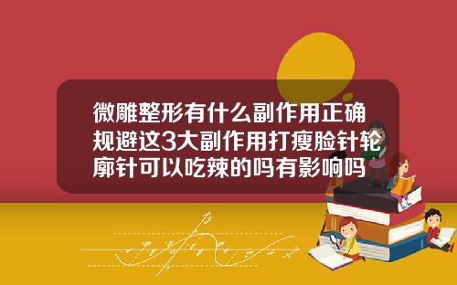 微雕整形有什么副作用正确规避这3大副作用打瘦脸针轮廓针可以吃辣的吗有影响吗