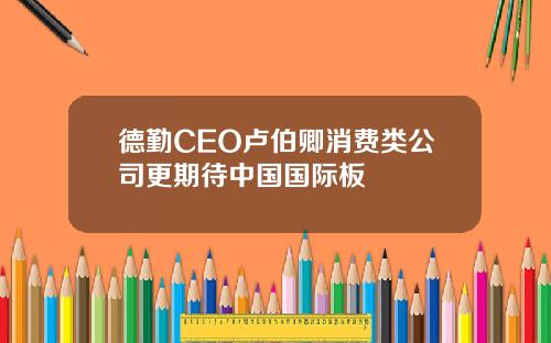 德勤CEO卢伯卿消费类公司更期待中国国际板