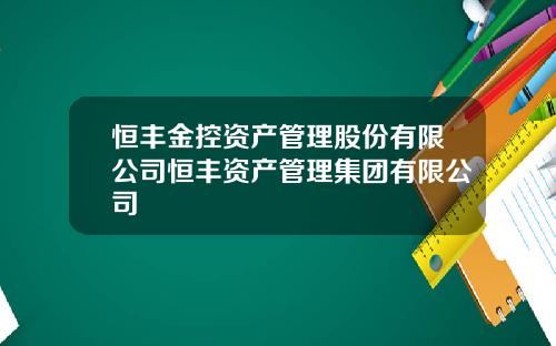 恒丰金控资产管理股份有限公司恒丰资产管理集团有限公司