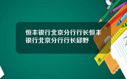 恒丰银行北京分行行长恒丰银行北京分行行长邱野