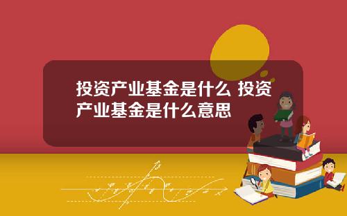 投资产业基金是什么 投资产业基金是什么意思