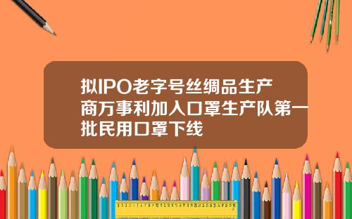 拟IPO老字号丝绸品生产商万事利加入口罩生产队第一批民用口罩下线