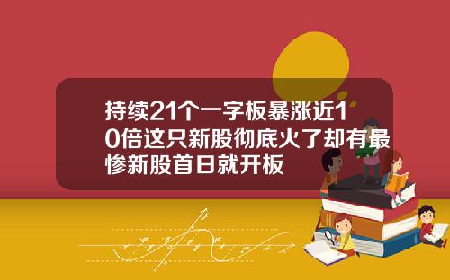 持续21个一字板暴涨近10倍这只新股彻底火了却有最惨新股首日就开板