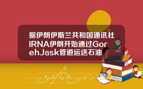 据伊朗伊斯兰共和国通讯社IRNA伊朗开始通过GorehJask管道运送石油