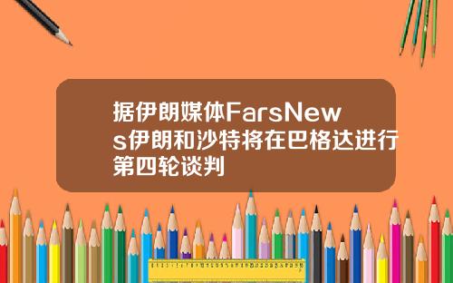 据伊朗媒体FarsNews伊朗和沙特将在巴格达进行第四轮谈判