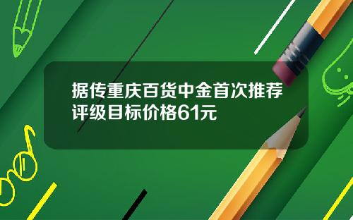 据传重庆百货中金首次推荐评级目标价格61元