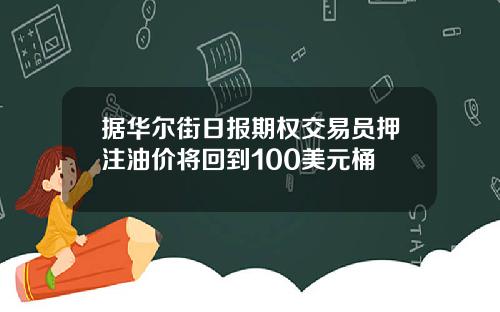 据华尔街日报期权交易员押注油价将回到100美元桶