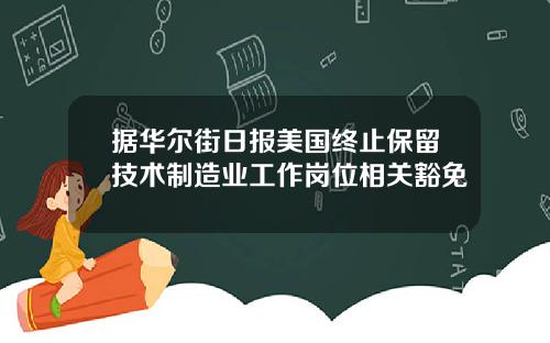 据华尔街日报美国终止保留技术制造业工作岗位相关豁免