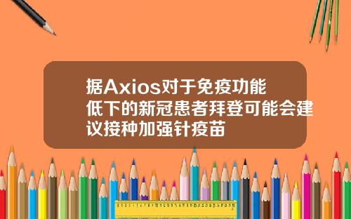 据Axios对于免疫功能低下的新冠患者拜登可能会建议接种加强针疫苗