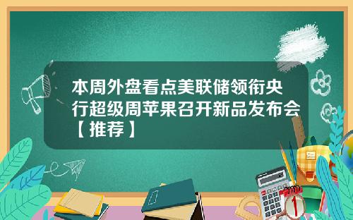 本周外盘看点美联储领衔央行超级周苹果召开新品发布会【推荐】