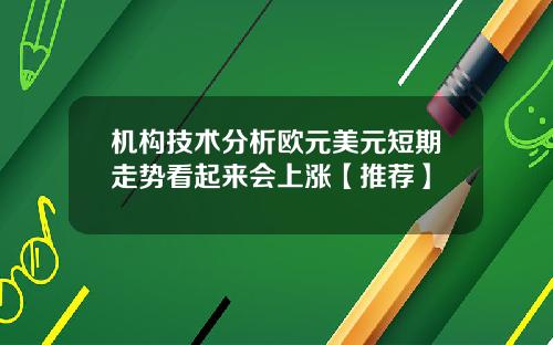 机构技术分析欧元美元短期走势看起来会上涨【推荐】