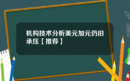 机构技术分析美元加元仍旧承压【推荐】