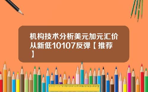 机构技术分析美元加元汇价从新低10107反弹【推荐】