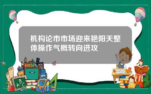 机构论市市场迎来艳阳天整体操作气概转向进攻