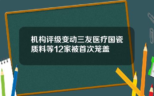 机构评级变动三友医疗国瓷质料等12家被首次笼盖