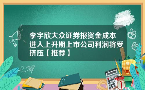 李宇欣大众证券报资金成本进入上升期上市公司利润将受挤压【推荐】