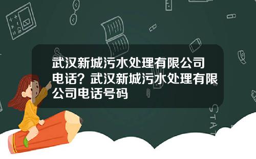 武汉新城污水处理有限公司电话？武汉新城污水处理有限公司电话号码